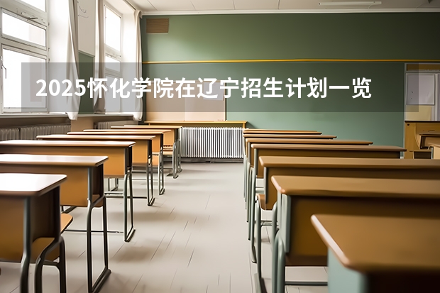 2025怀化学院在辽宁招生计划一览表