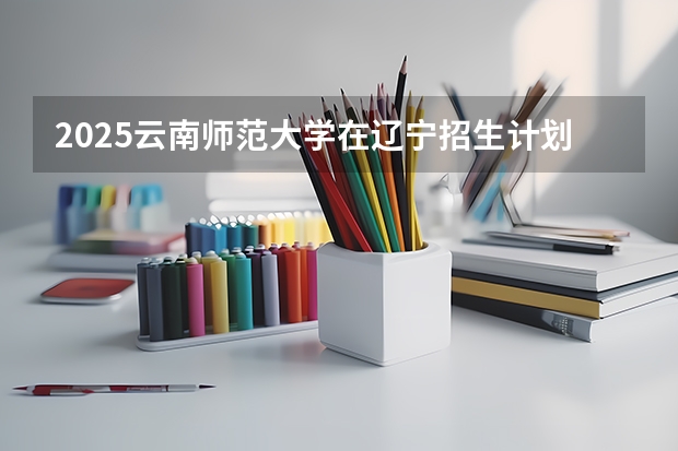 2025云南师范大学在辽宁招生计划一览表