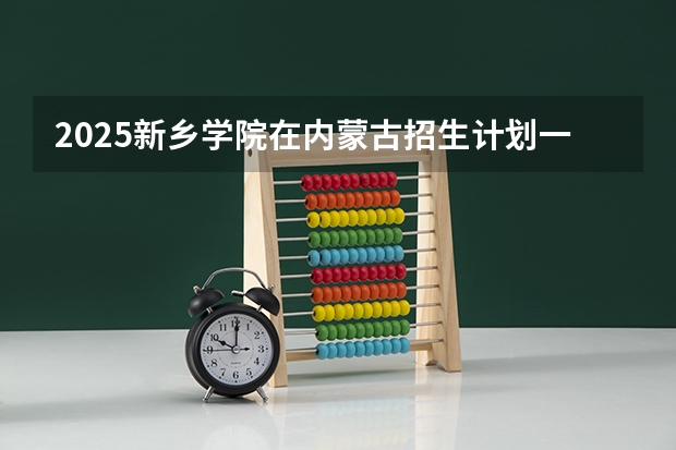 2025新乡学院在内蒙古招生计划一览表