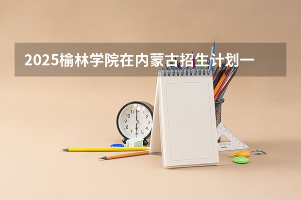 2025榆林学院在内蒙古招生计划一览表
