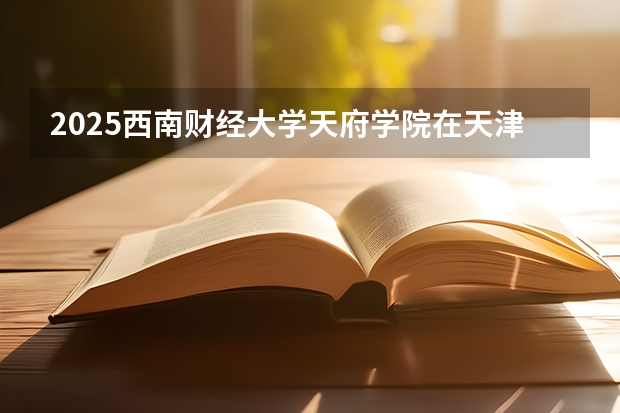 2025西南财经大学天府学院在天津招生计划一览表