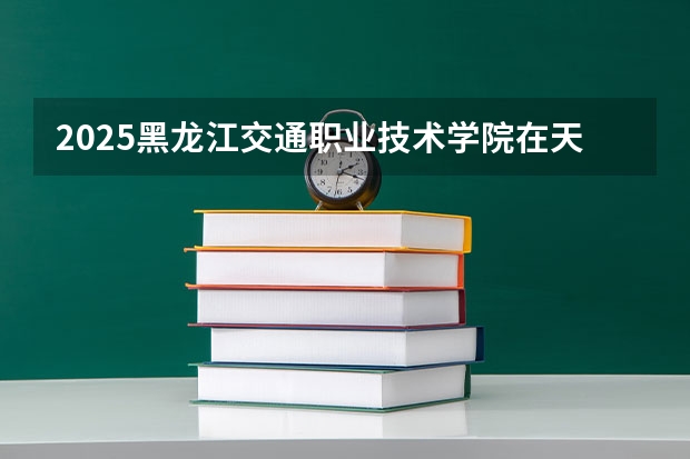 2025黑龙江交通职业技术学院在天津招生计划一览表