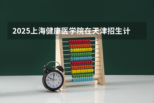 2025上海健康医学院在天津招生计划一览表