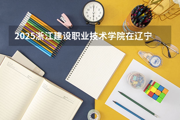 2025浙江建设职业技术学院在辽宁招生计划一览表