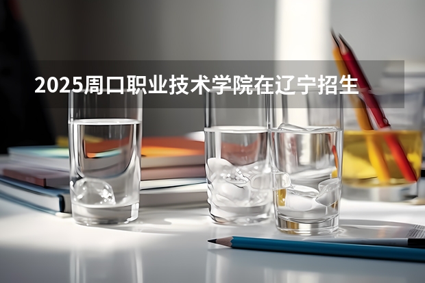 2025周口职业技术学院在辽宁招生计划一览表