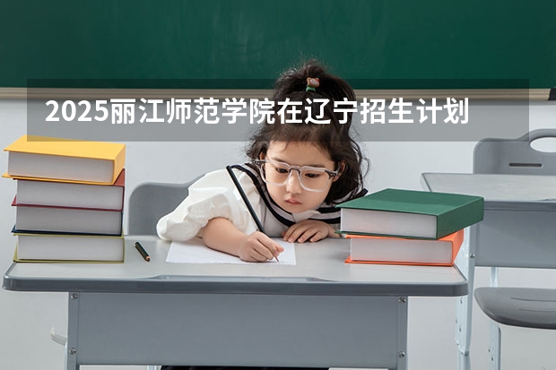 2025丽江师范学院在辽宁招生计划一览表