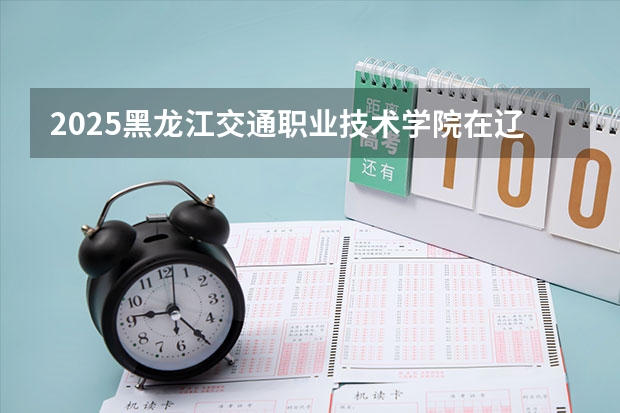 2025黑龙江交通职业技术学院在辽宁招生计划一览表