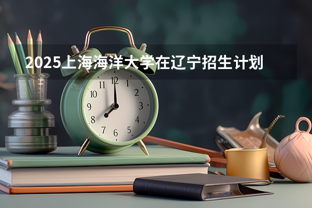 2025上海海洋大学在辽宁招生计划一览表