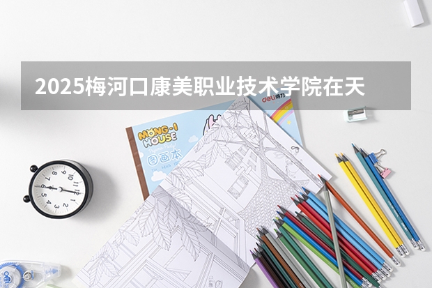 2025梅河口康美职业技术学院在天津招生计划一览表