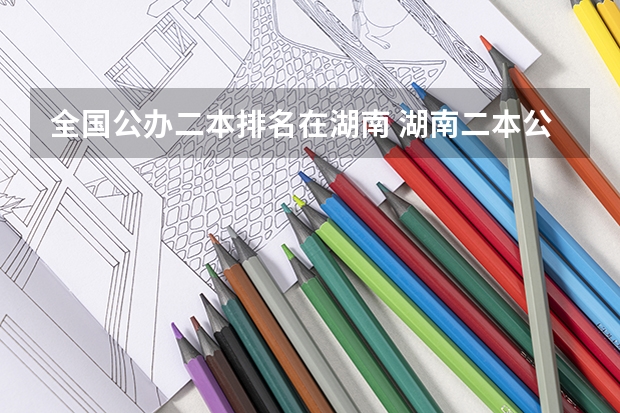全国公办二本排名在湖南 湖南二本公办长沙的大学