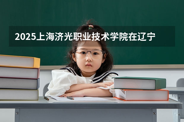 2025上海济光职业技术学院在辽宁招生计划一览表