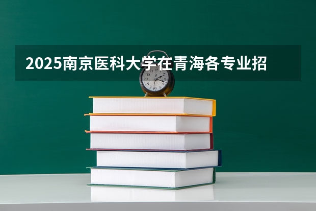 2025南京医科大学在青海各专业招生人数一览