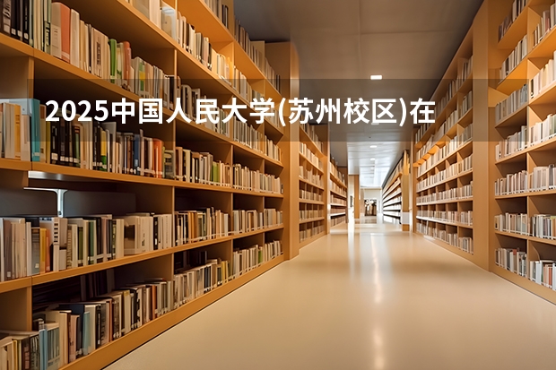 2025中国人民大学(苏州校区)在天津招生计划一览表