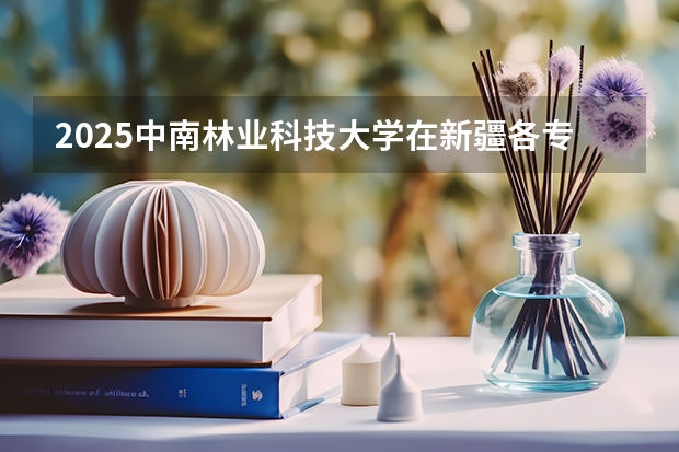2025中南林业科技大学在新疆各专业招生人数一览