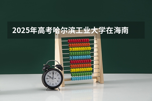 2025年高考哈尔滨工业大学在海南投档分数线总汇