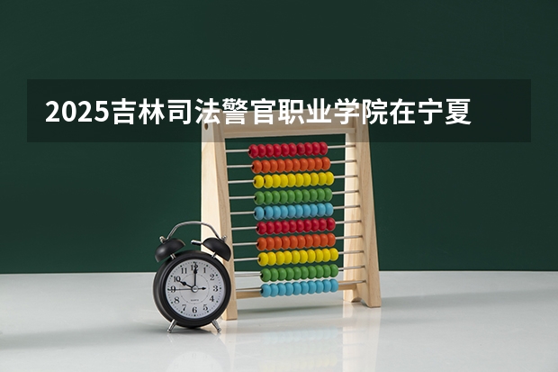 2025吉林司法警官职业学院在宁夏各专业招生人数一览