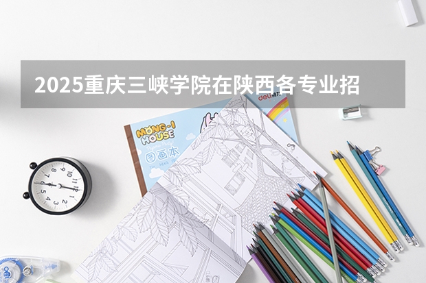 2025重庆三峡学院在陕西各专业招生人数一览