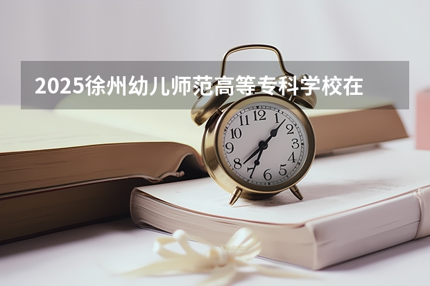 2025徐州幼儿师范高等专科学校在辽宁招生计划一览表