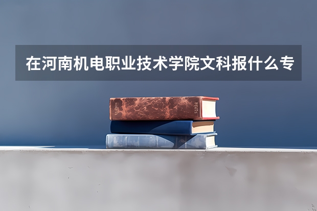 在河南机电职业技术学院文科报什么专业