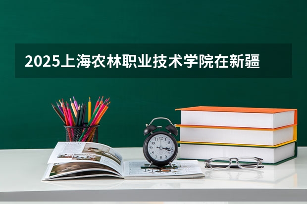 2025上海农林职业技术学院在新疆各专业招生人数一览