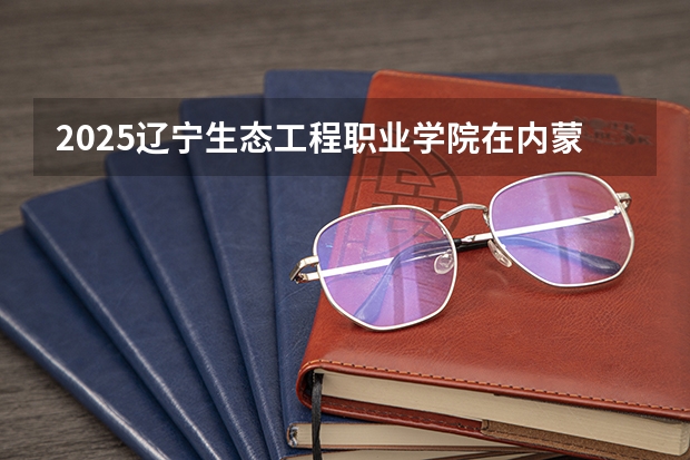 2025辽宁生态工程职业学院在内蒙古招生计划一览表