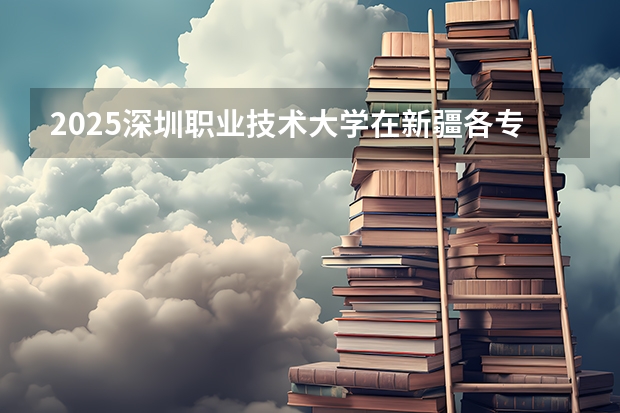 2025深圳职业技术大学在新疆各专业招生人数一览