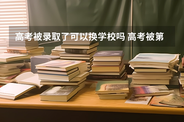 高考被录取了可以换学校吗 高考被第一志愿录取后，能不能换学校呢