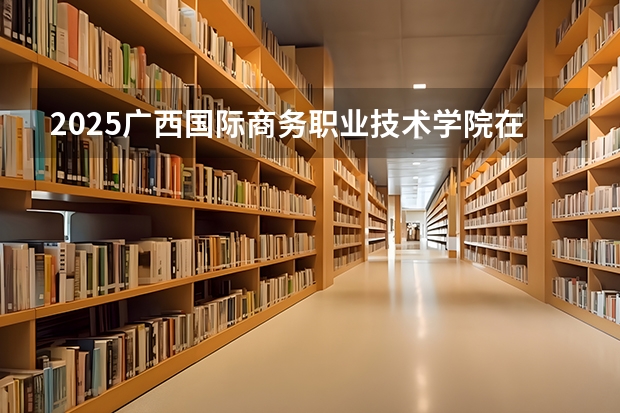 2025广西国际商务职业技术学院在云南各专业招生人数一览