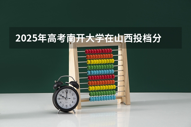 2025年高考南开大学在山西投档分数线总汇