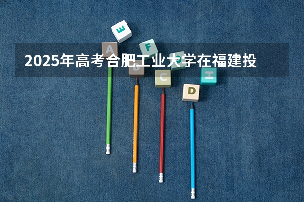2025年高考合肥工业大学在福建投档分数线总汇
