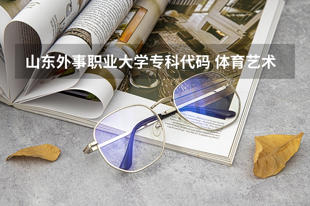 山东外事职业大学专科代码 体育艺术表演专业是本科还是专科