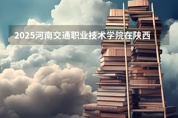 2025河南交通职业技术学院在陕西各专业招生人数一览