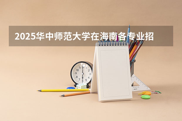2025华中师范大学在海南各专业招生人数一览