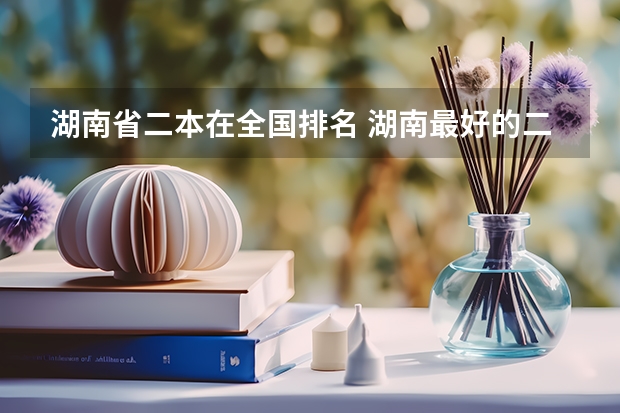 湖南省二本在全国排名 湖南最好的二本
