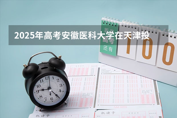 2025年高考安徽医科大学在天津投档分数线总汇