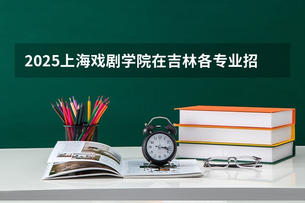 2025上海戏剧学院在吉林各专业招生人数一览