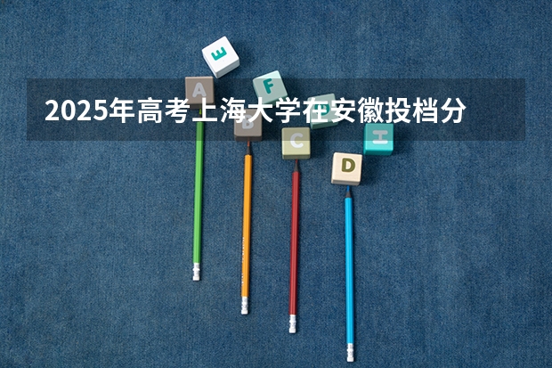2025年高考上海大学在安徽投档分数线总汇