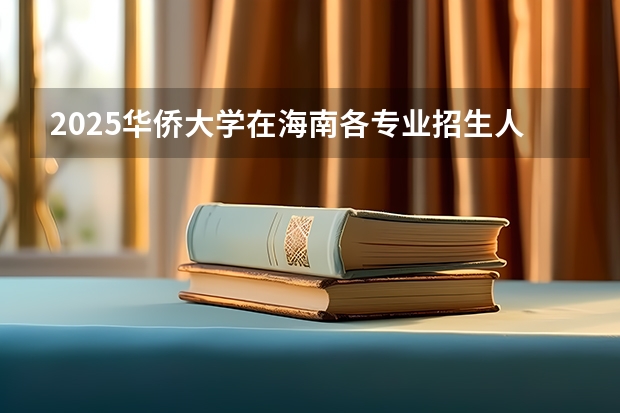 2025华侨大学在海南各专业招生人数一览