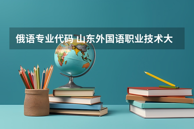俄语专业代码 山东外国语职业技术大学专业代码