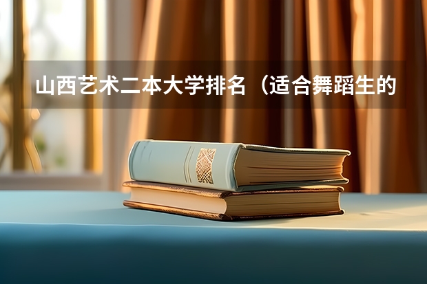 山西艺术二本大学排名（适合舞蹈生的二本大学开设舞蹈类专业的二本院校）