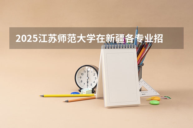 2025江苏师范大学在新疆各专业招生人数一览
