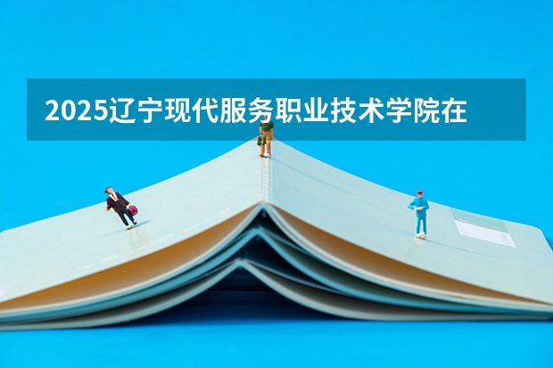 2025辽宁现代服务职业技术学院在云南各专业招生人数一览
