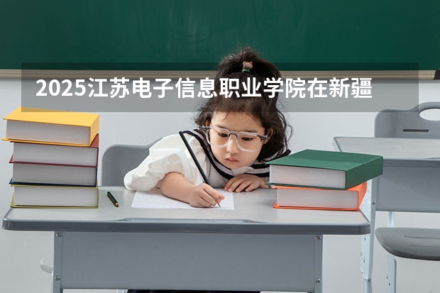 2025江苏电子信息职业学院在新疆各专业招生人数一览