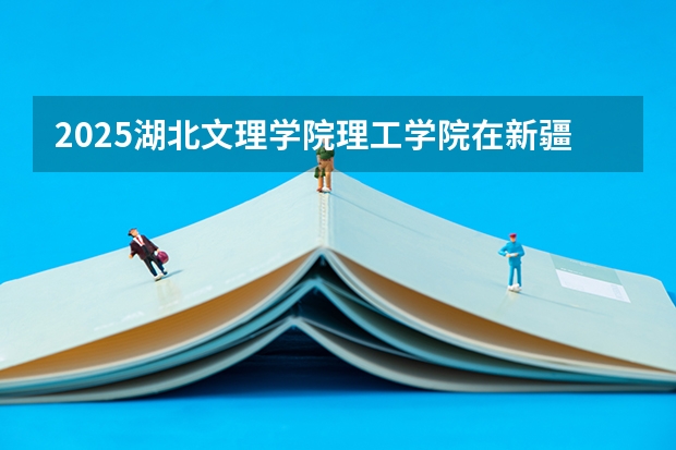 2025湖北文理学院理工学院在新疆各专业招生人数一览