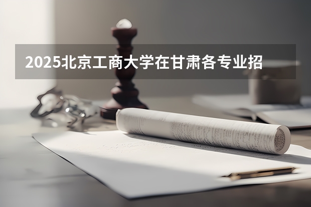 2025北京工商大学在甘肃各专业招生人数一览