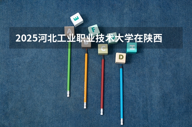 2025河北工业职业技术大学在陕西各专业招生人数一览