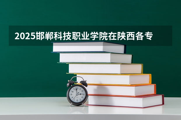 2025邯郸科技职业学院在陕西各专业招生人数一览
