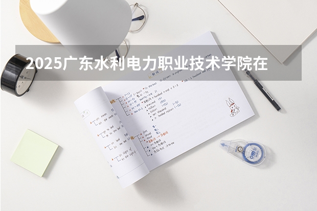 2025广东水利电力职业技术学院在山西各专业招生人数一览