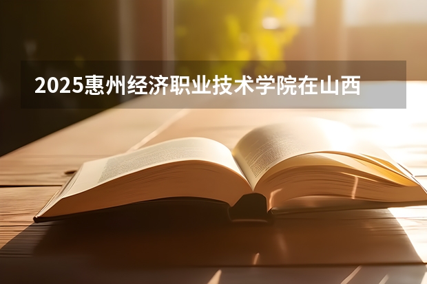 2025惠州经济职业技术学院在山西各专业招生人数一览