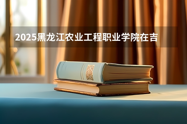 2025黑龙江农业工程职业学院在吉林各专业招生人数一览